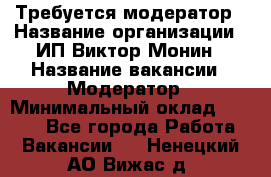 Требуется модератор › Название организации ­ ИП Виктор Монин › Название вакансии ­ Модератор › Минимальный оклад ­ 6 200 - Все города Работа » Вакансии   . Ненецкий АО,Вижас д.